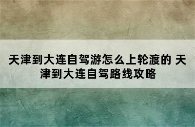 天津到大连自驾游怎么上轮渡的 天津到大连自驾路线攻略